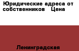 Юридические адреса от собственников › Цена ­ 2 000 - Ленинградская обл., Санкт-Петербург г. Бизнес » Другое   . Ленинградская обл.